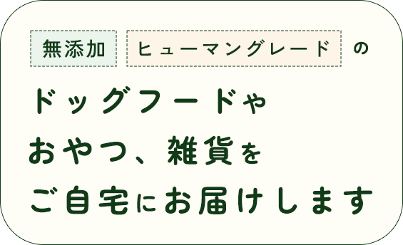 無添加・ヒューマングレードのドッグフードやおやつ、雑貨をご自宅にお届けします